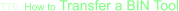 TT6: How to Transfer a BIN Tool