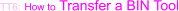 TT6: How to Transfer a BIN Tool
